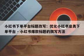 小红书下单平台标题改写：优化小红书业务下单平台 - 小红书爆款标题的撰写方法