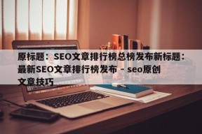 原标题：SEO文章排行榜总榜发布新标题：最新SEO文章排行榜发布 - seo原创文章技巧