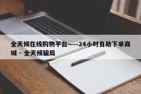 全天候在线购物平台——24小时自助下单商城 - 全天候骗局