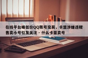 在线平台曝低价QQ账号交易，卡盟涉嫌违规售卖小号引发关注 - 什么卡盟卖号