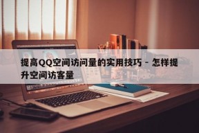 提高QQ空间访问量的实用技巧 - 怎样提升空间访客量