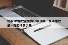 快手1W播放量免费获取攻略 - 快手播放量一万能挣多少钱