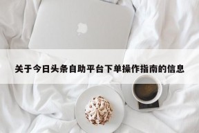 关于今日头条自助平台下单操作指南的信息