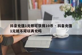 抖音充值1元即可获得10币 - 抖音充值1元就不可以再充吗