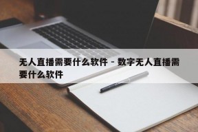 无人直播需要什么软件 - 数字无人直播需要什么软件