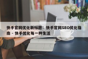 快手官网优化新标题：快手官网SEO优化指南 - 快手优化每一种生活