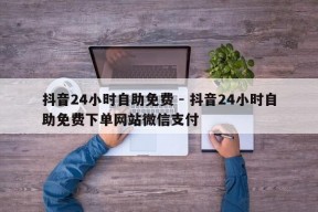 抖音24小时自助免费 - 抖音24小时自助免费下单网站微信支付