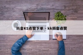 抖音KS点赞下单 - kk抖音点赞