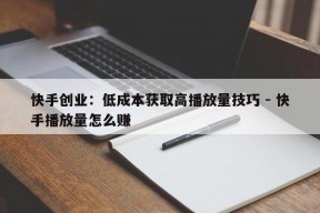 快手创业：低成本获取高播放量技巧 - 快手播放量怎么赚