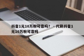 抖音1元10万粉可靠吗？ - 代刷抖音1元10万粉可靠吗