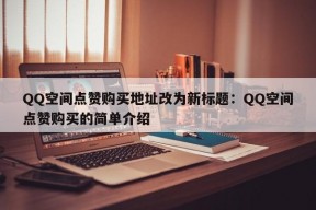 QQ空间点赞购买地址改为新标题：QQ空间点赞购买的简单介绍