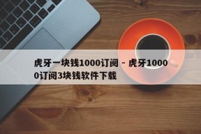 虎牙一块钱1000订阅 - 虎牙10000订阅3块钱软件下载