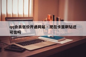 qq会员低价开通网站 - 现在卡盟刷钻还可信吗