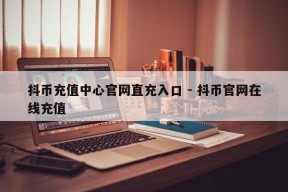 抖币充值中心官网直充入口 - 抖币官网在线充值