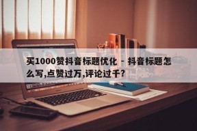 买1000赞抖音标题优化 - 抖音标题怎么写,点赞过万,评论过千?