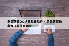 免费获取QQ访客每日软件 - 免费获取访客每日软件有哪些