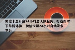 微信卡盟开启24小时全天候服务，打造即时下单新体验 - 微信卡盟24小时自动发卡平台