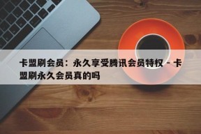 卡盟刷会员：永久享受腾讯会员特权 - 卡盟刷永久会员真的吗