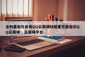 全网最低价业务QQ云商城标题重写最低价QQ云商城 - 云商城平台