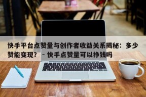 快手平台点赞量与创作者收益关系揭秘：多少赞能变现？ - 快手点赞量可以挣钱吗