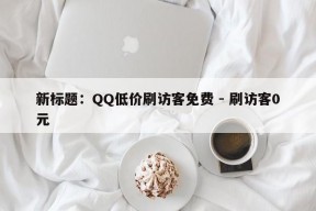 新标题：QQ低价刷访客免费 - 刷访客0元