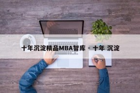 十年沉淀精品MBA智库 - 十年 沉淀