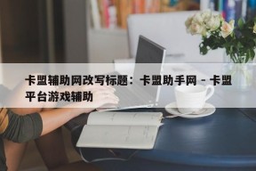 卡盟辅助网改写标题：卡盟助手网 - 卡盟平台游戏辅助