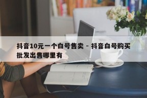 抖音10元一个白号售卖 - 抖音白号购买批发出售哪里有