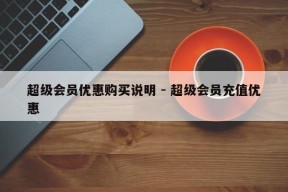 超级会员优惠购买说明 - 超级会员充值优惠