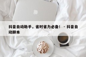 抖音自动助手，省时省力必备！ - 抖音自动脚本