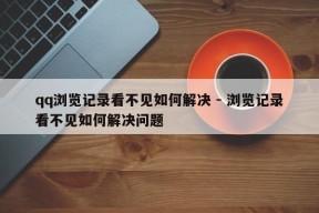 qq浏览记录看不见如何解决 - 浏览记录看不见如何解决问题