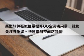 新型软件疑似批量提升QQ空间访问量，引发关注与争议 - 快速增加空间访问量