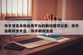 快手双击自助业务平台的新标题可以是：快手自助双击平台 - 快手刷双击自