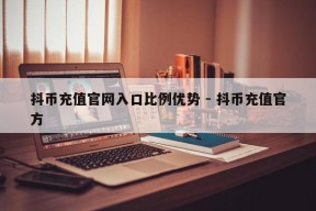 抖币充值官网入口比例优势 - 抖币充值官方