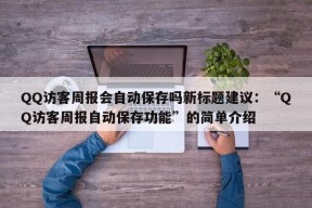 QQ访客周报会自动保存吗新标题建议：“QQ访客周报自动保存功能”的简单介绍