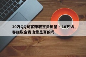 10万QQ访客赚取宝贵流量 - 10万访客赚取宝贵流量是真的吗