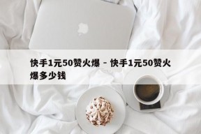 快手1元50赞火爆 - 快手1元50赞火爆多少钱