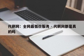 代刷网：全网最低价服务 - 代刷网都是真的吗