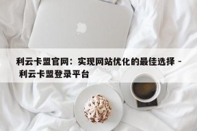 利云卡盟官网：实现网站优化的最佳选择 - 利云卡盟登录平台