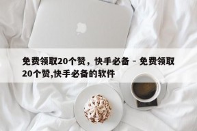 免费领取20个赞，快手必备 - 免费领取20个赞,快手必备的软件