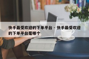 快手最受欢迎的下单平台 - 快手最受欢迎的下单平台是哪个