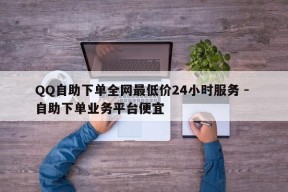 QQ自助下单全网最低价24小时服务 - 自助下单业务平台便宜