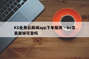 KS业务云商城app下单服务 - ks交易商城可靠吗