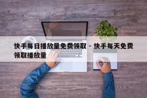 快手每日播放量免费领取 - 快手每天免费领取播放量