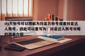 dy万粉号可以理解为抖音万粉号或者抖音达人账号，因此可以重写为：抖音达人账号攻略的简单介绍