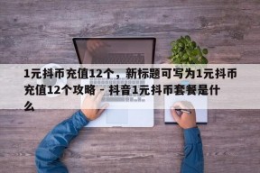 1元抖币充值12个，新标题可写为1元抖币充值12个攻略 - 抖音1元抖币套餐是什么