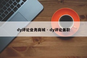 dy评论业务商城 - dy评论兼职