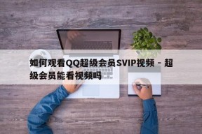 如何观看QQ超级会员SVIP视频 - 超级会员能看视频吗