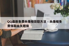 QQ最新免费头像框获取方法 - 头像框免费领取永久链接