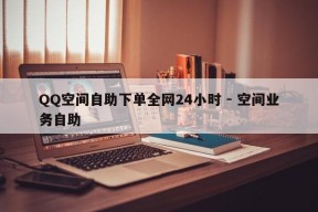 QQ空间自助下单全网24小时 - 空间业务自助